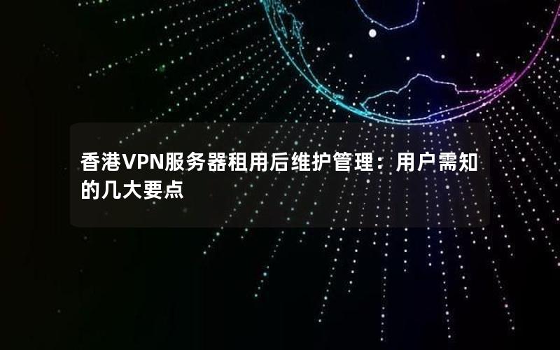 香港VPN服务器租用后维护管理：用户需知的几大要点