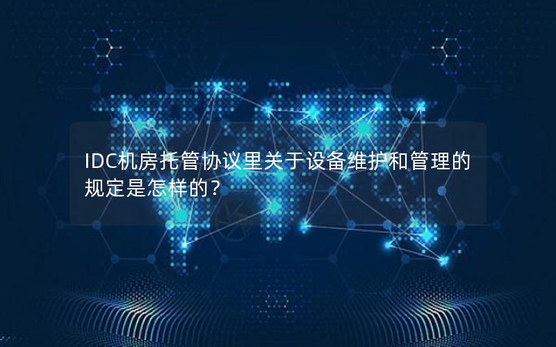 IDC机房托管协议里关于设备维护和管理的规定是怎样的？