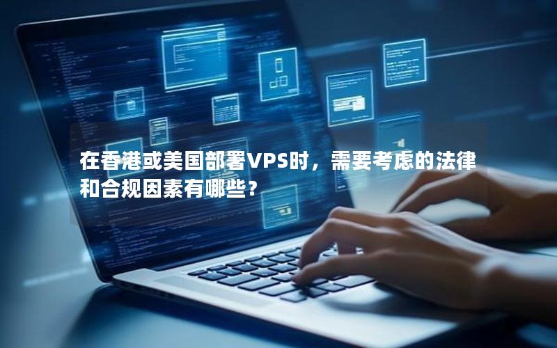 在香港或美国部署VPS时，需要考虑的法律和合规因素有哪些？