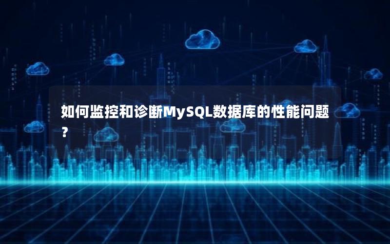 如何监控和诊断MySQL数据库的性能问题？