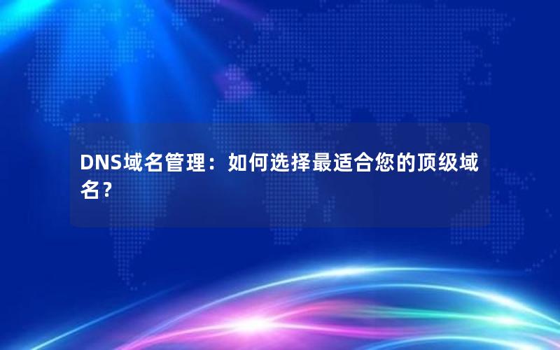 DNS域名管理：如何选择最适合您的顶级域名？