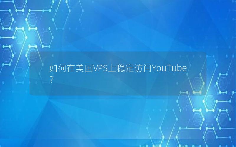 如何在美国VPS上稳定访问YouTube？