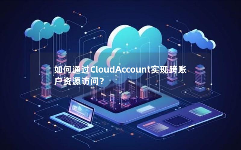 如何通过CloudAccount实现跨账户资源访问？