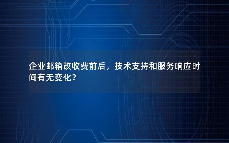 企业邮箱改收费前后，技术支持和服务响应时间有无变化？