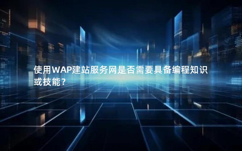 使用WAP建站服务网是否需要具备编程知识或技能？