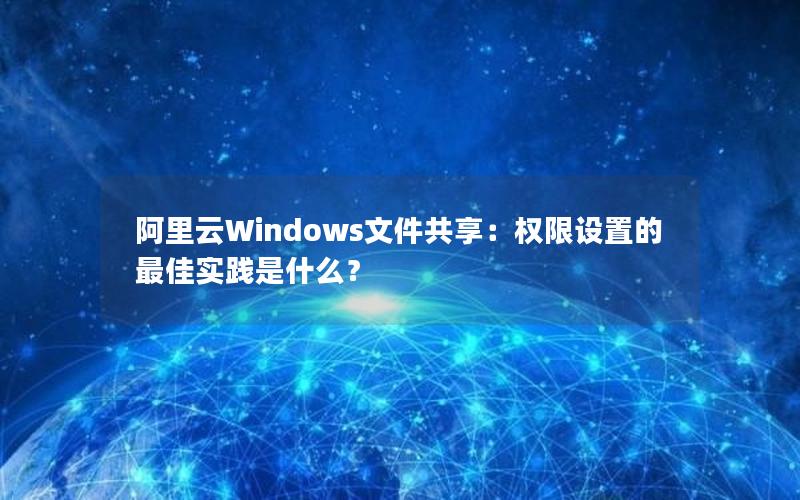 阿里云Windows文件共享：权限设置的最佳实践是什么？