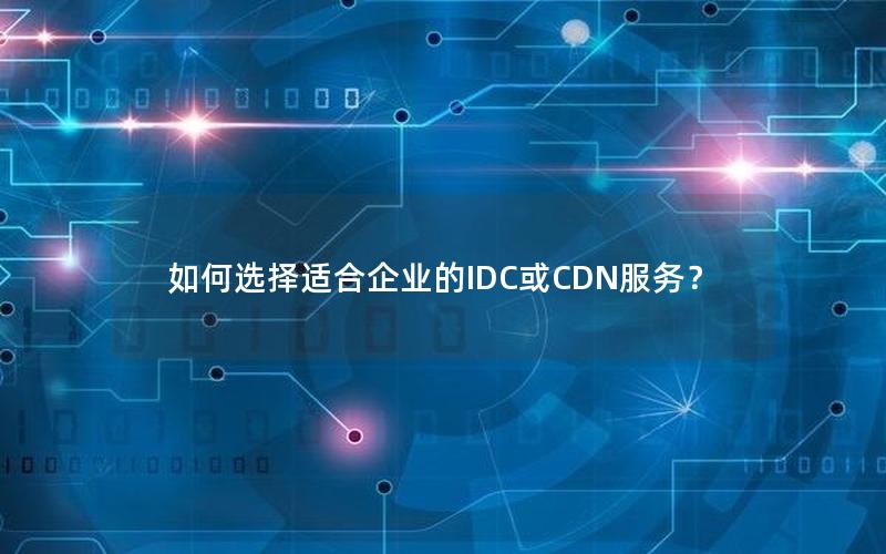 如何选择适合企业的IDC或CDN服务？