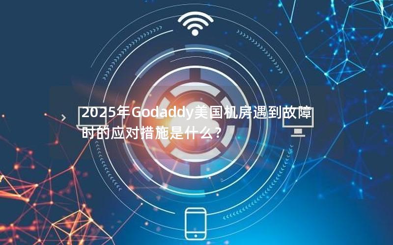 2025年Godaddy美国机房遇到故障时的应对措施是什么？