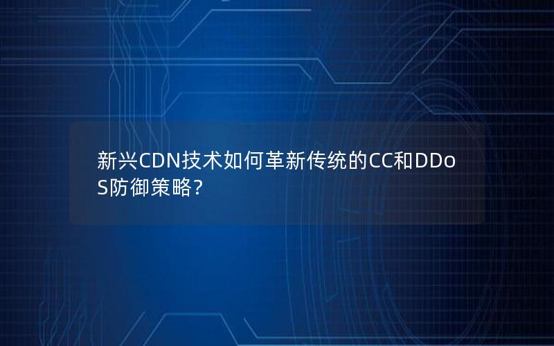 新兴CDN技术如何革新传统的CC和DDoS防御策略？