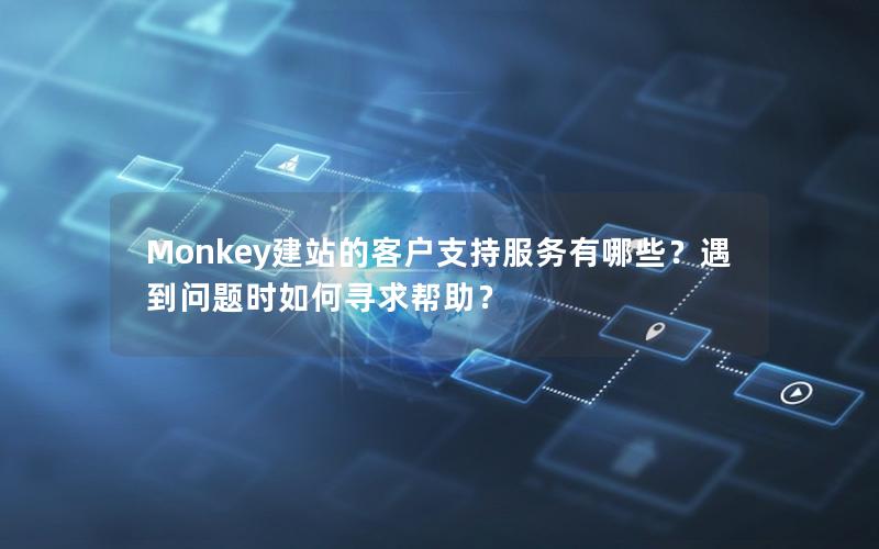 Monkey建站的客户支持服务有哪些？遇到问题时如何寻求帮助？