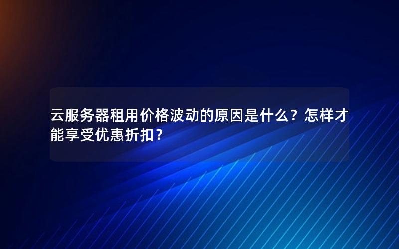 云服务器租用价格波动的原因是什么？怎样才能享受优惠折扣？