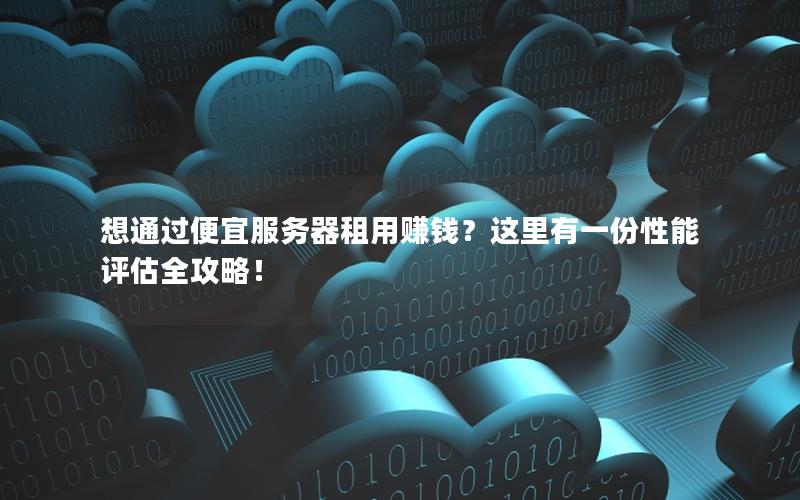 想通过便宜服务器租用赚钱？这里有一份性能评估全攻略！