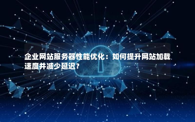 企业网站服务器性能优化：如何提升网站加载速度并减少延迟？