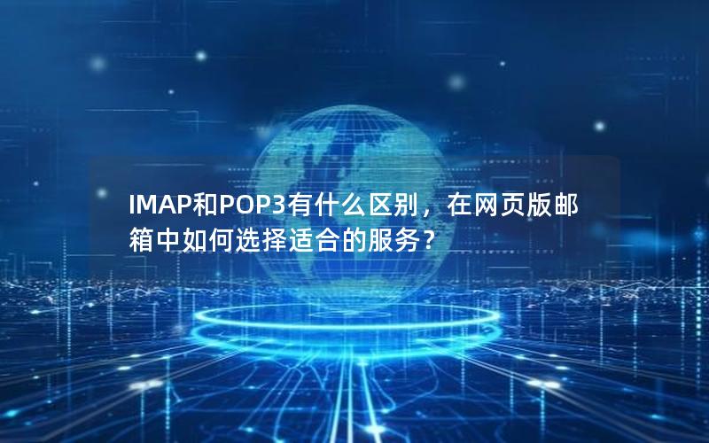 IMAP和POP3有什么区别，在网页版邮箱中如何选择适合的服务？