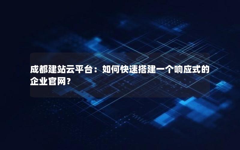 成都建站云平台：如何快速搭建一个响应式的企业官网？