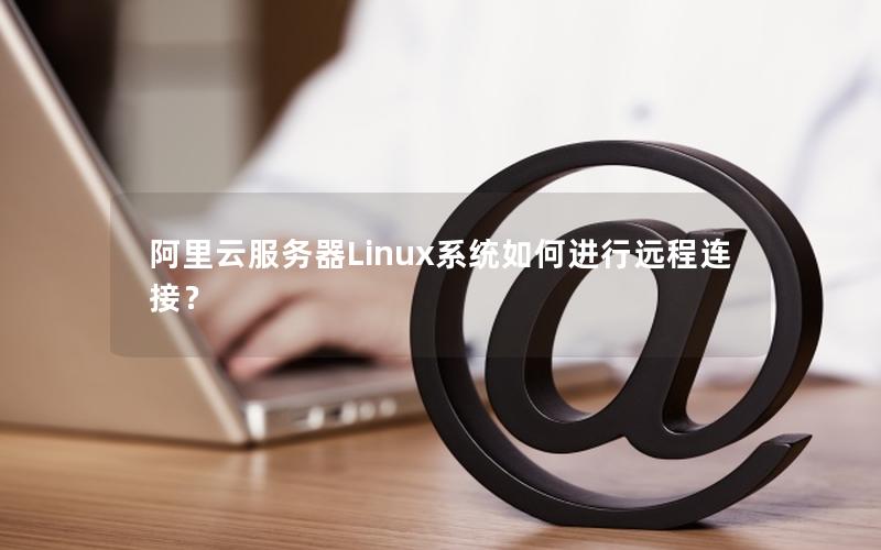 阿里云服务器Linux系统如何进行远程连接？