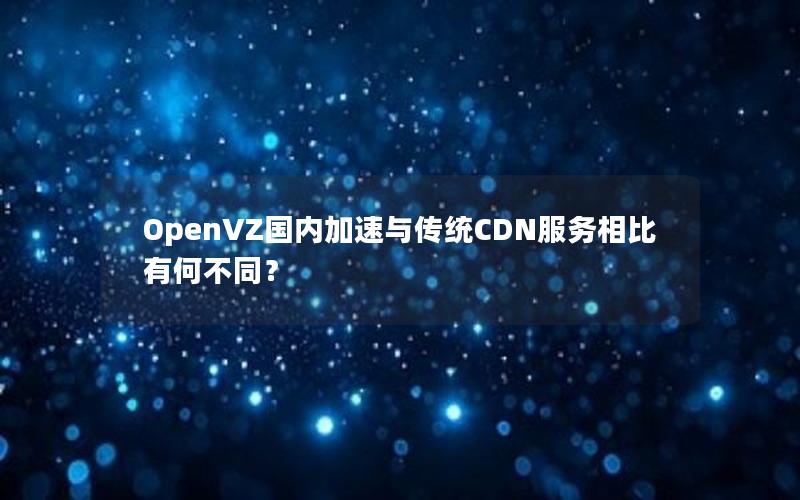 OpenVZ国内加速与传统CDN服务相比有何不同？