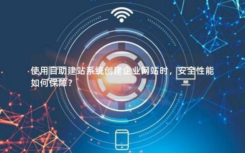 使用自助建站系统创建企业网站时，安全性能如何保障？