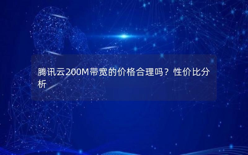 腾讯云200M带宽的价格合理吗？性价比分析