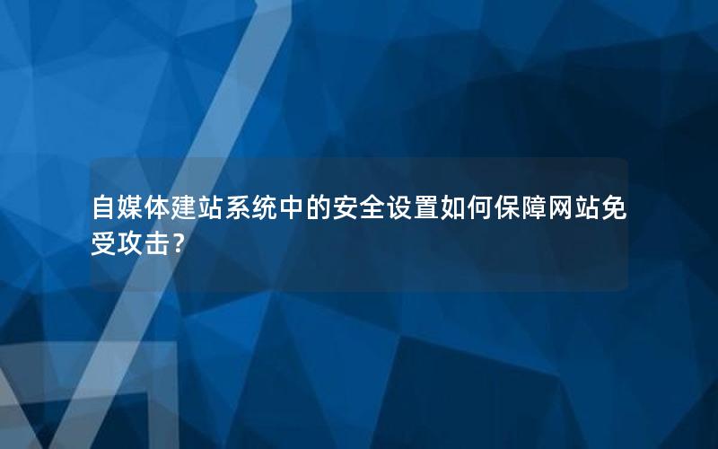 自媒体建站系统中的安全设置如何保障网站免受攻击？