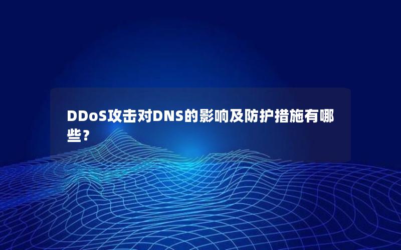 DDoS攻击对DNS的影响及防护措施有哪些？