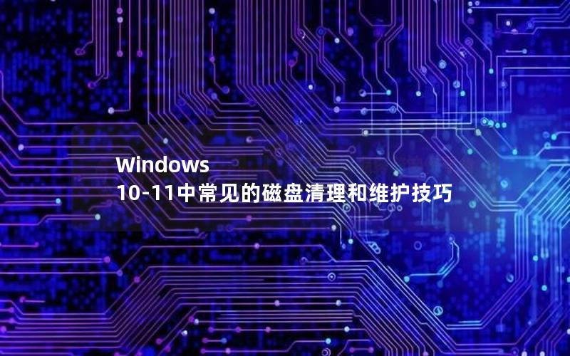 Windows 10-11中常见的磁盘清理和维护技巧