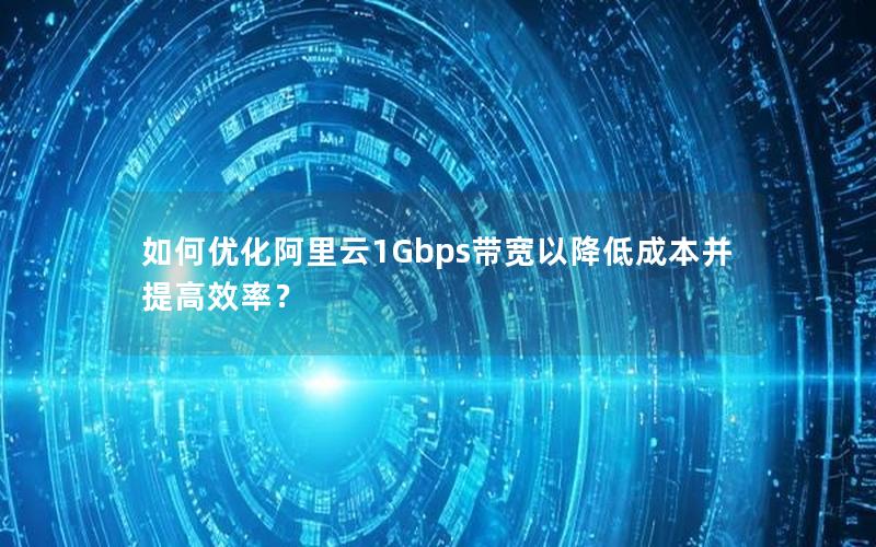 如何优化阿里云1Gbps带宽以降低成本并提高效率？