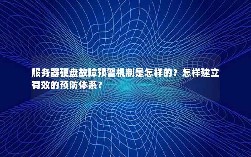 服务器硬盘故障预警机制是怎样的？怎样建立有效的预防体系？