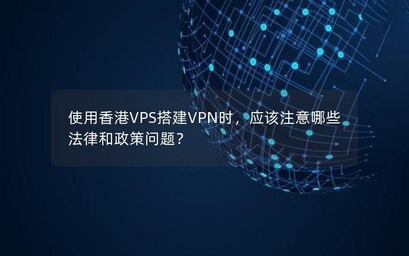 使用香港VPS搭建VPN时，应该注意哪些法律和政策问题？