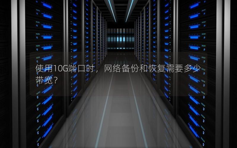 使用10G端口时，网络备份和恢复需要多少带宽？