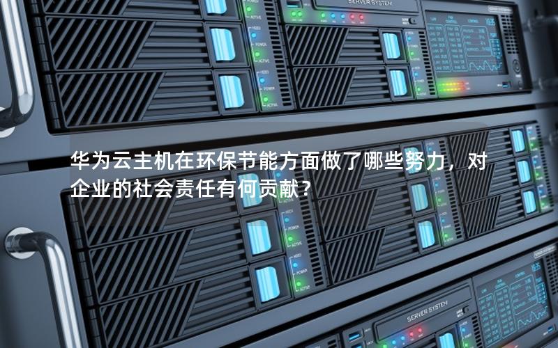 华为云主机在环保节能方面做了哪些努力，对企业的社会责任有何贡献？