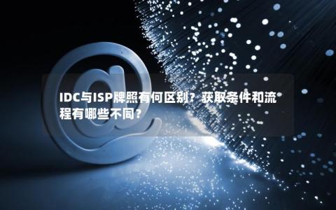 IDC与ISP牌照有何区别？获取条件和流程有哪些不同？