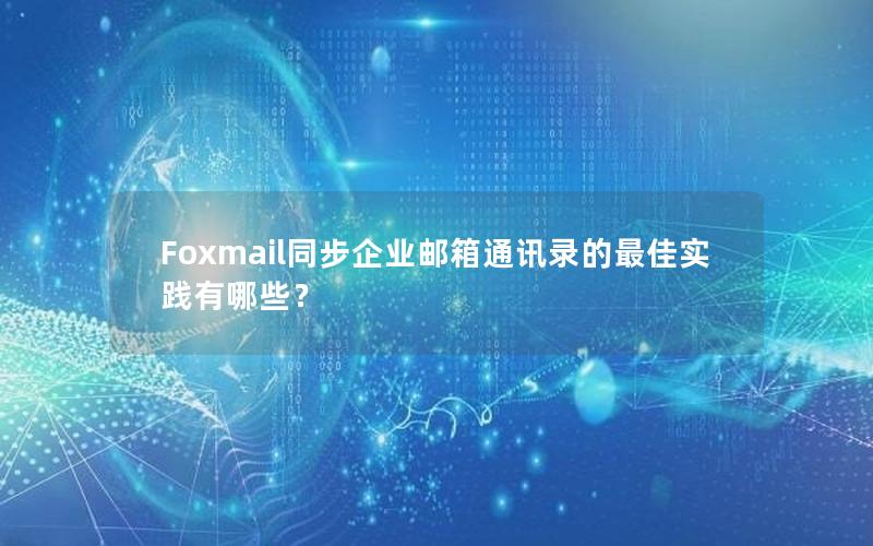 Foxmail同步企业邮箱通讯录的最佳实践有哪些？