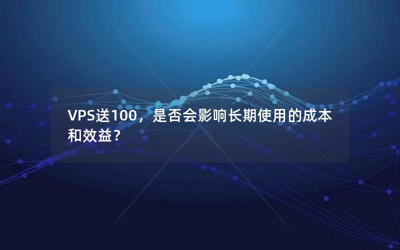 VPS送100，是否会影响长期使用的成本和效益？