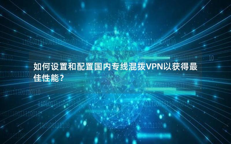 如何设置和配置国内专线混拨VPN以获得最佳性能？