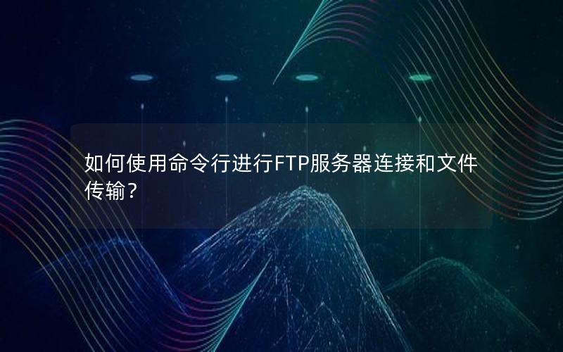 如何使用命令行进行FTP服务器连接和文件传输？