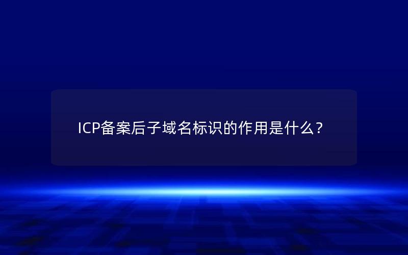 ICP备案后子域名标识的作用是什么？