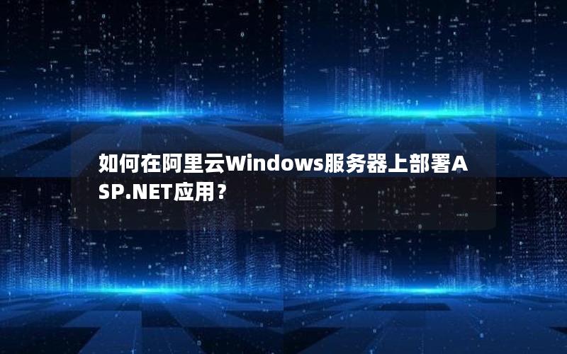 如何在阿里云Windows服务器上部署ASP.NET应用？