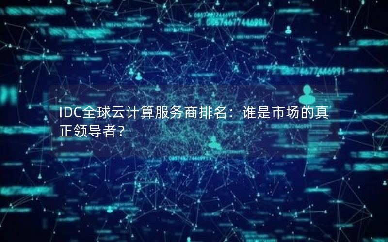 IDC全球云计算服务商排名：谁是市场的真正领导者？