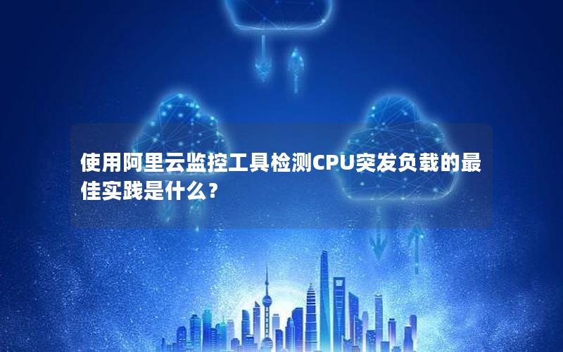 使用阿里云监控工具检测CPU突发负载的最佳实践是什么？