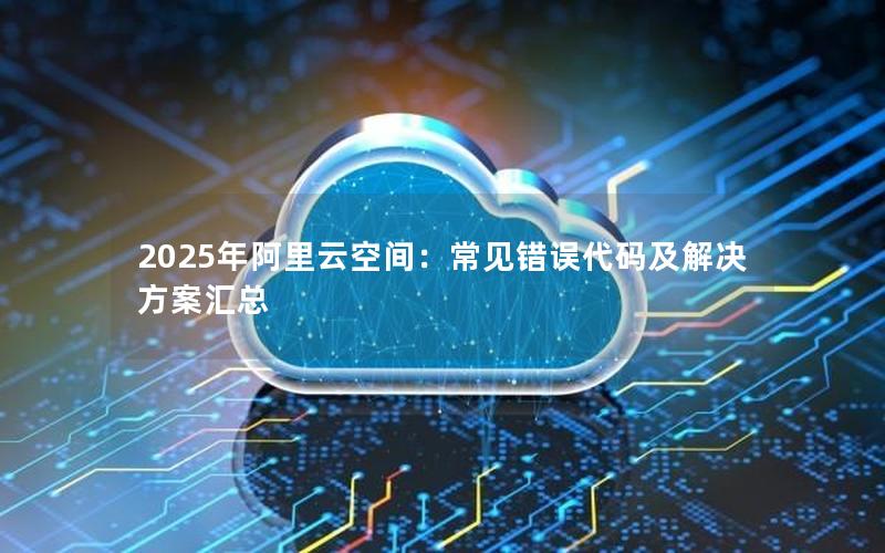 2025年阿里云空间：常见错误代码及解决方案汇总