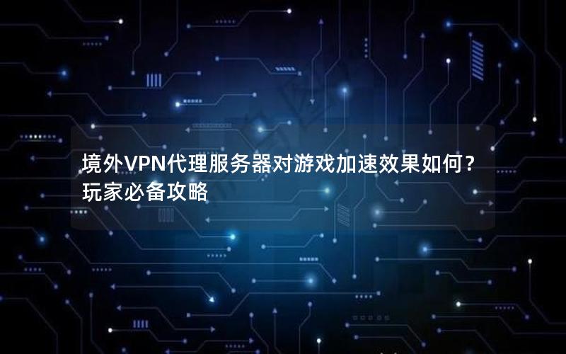 境外VPN代理服务器对游戏加速效果如何？玩家必备攻略