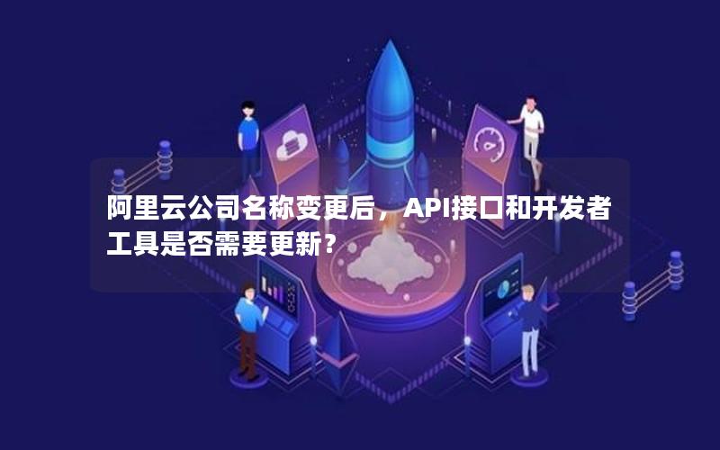 阿里云公司名称变更后，API接口和开发者工具是否需要更新？