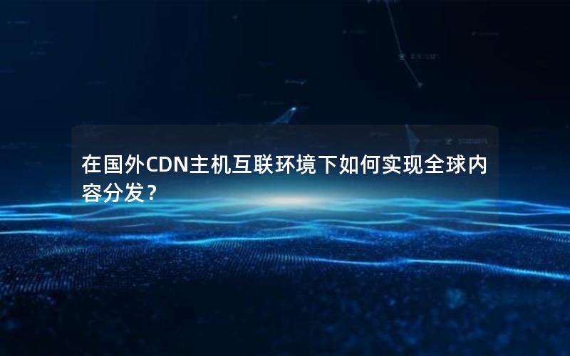 在国外CDN主机互联环境下如何实现全球内容分发？