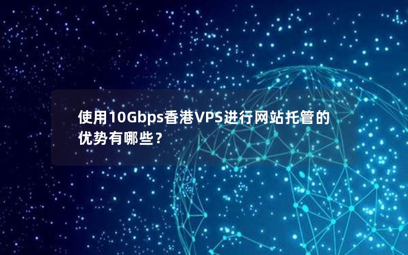 使用10Gbps香港VPS进行网站托管的优势有哪些？