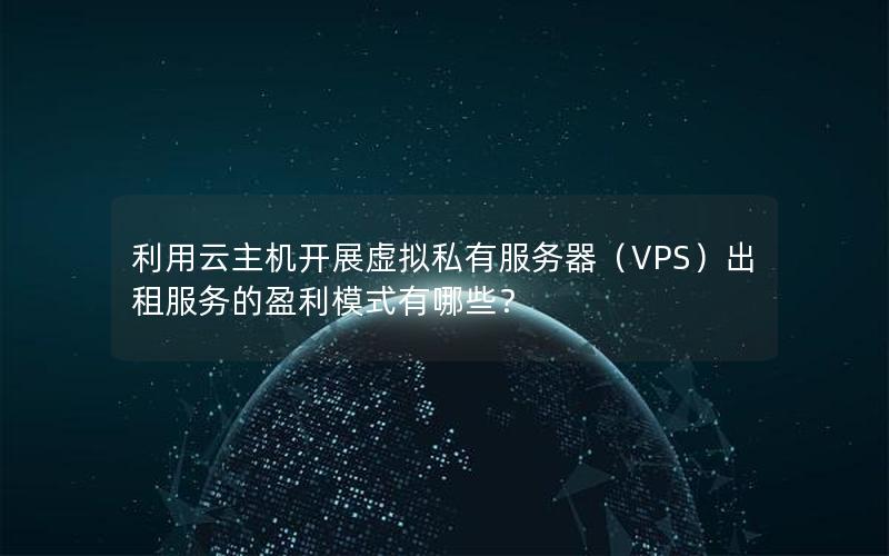 利用云主机开展虚拟私有服务器（VPS）出租服务的盈利模式有哪些？