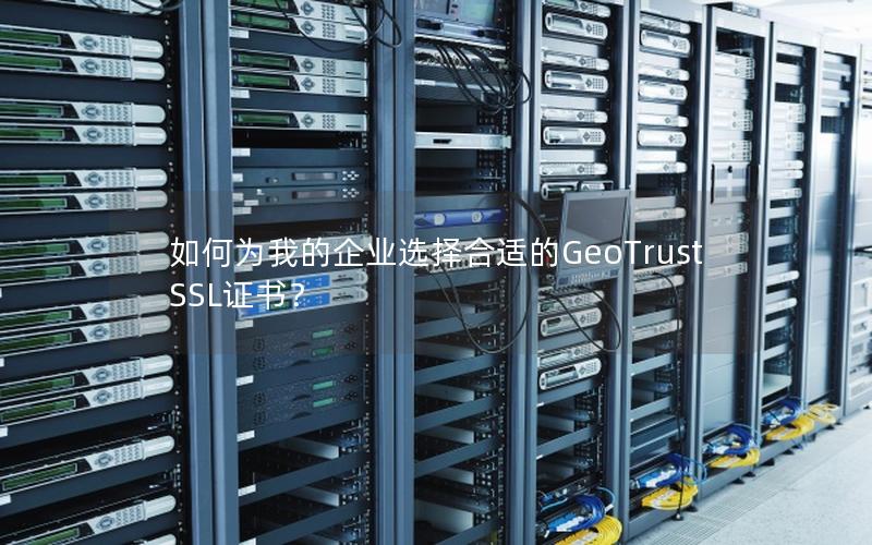 如何为我的企业选择合适的GeoTrust SSL证书？