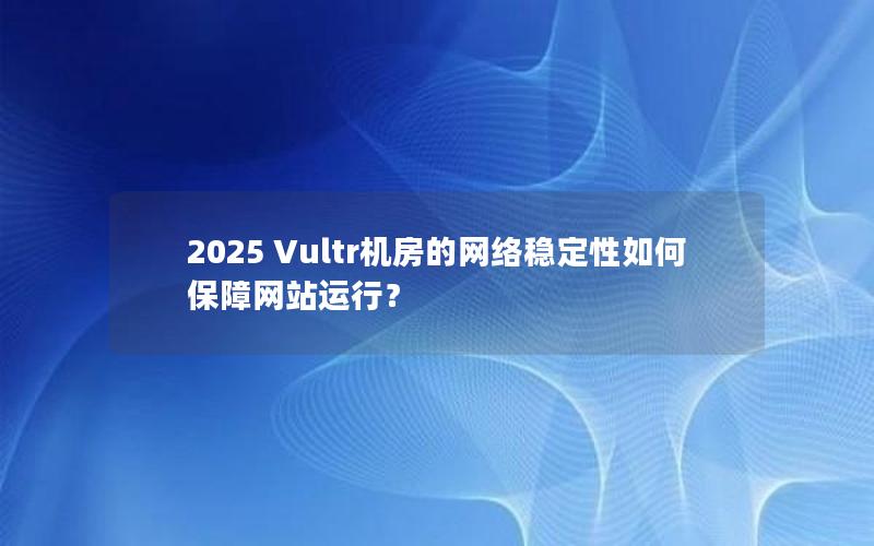 2025 Vultr机房的网络稳定性如何保障网站运行？