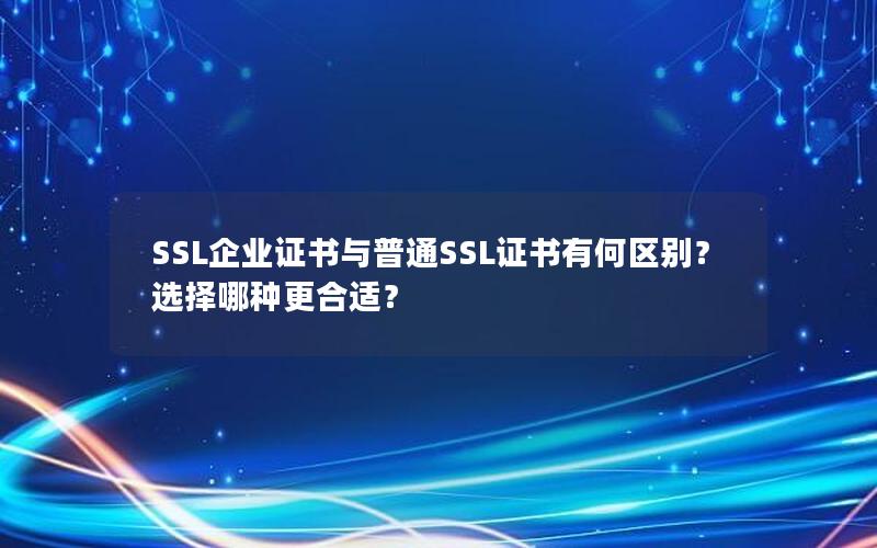 SSL企业证书与普通SSL证书有何区别？选择哪种更合适？