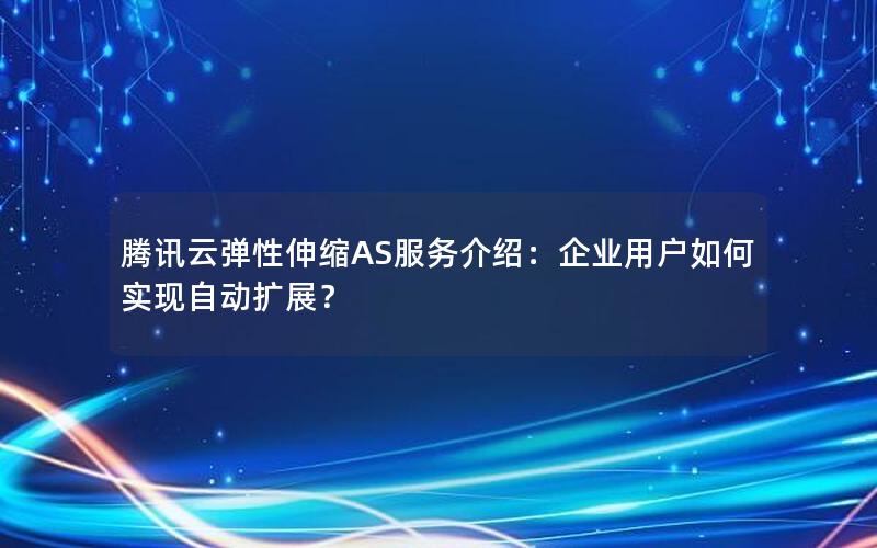 腾讯云弹性伸缩AS服务介绍：企业用户如何实现自动扩展？